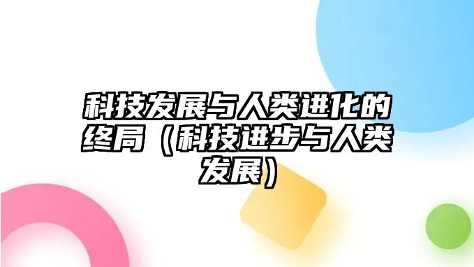 科技發(fā)展與人類進化的終局（科技進步與人類發(fā)展）