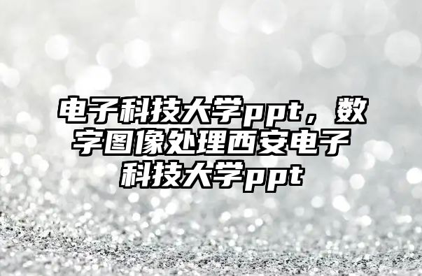 電子科技大學(xué)ppt，數(shù)字圖像處理西安電子科技大學(xué)ppt