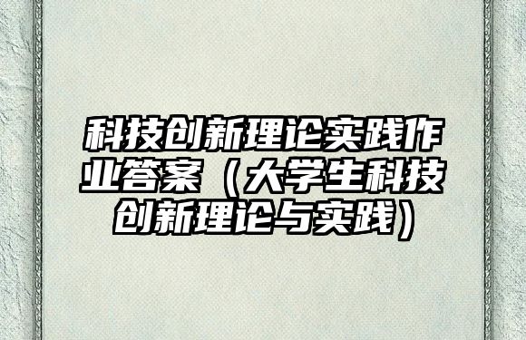 科技創(chuàng)新理論實(shí)踐作業(yè)答案（大學(xué)生科技創(chuàng)新理論與實(shí)踐）