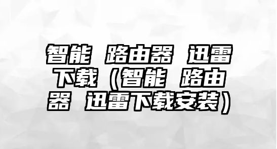 智能 路由器 迅雷下載（智能 路由器 迅雷下載安裝）