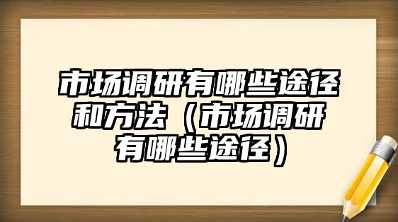 市場(chǎng)調(diào)研有哪些途徑和方法（市場(chǎng)調(diào)研有哪些途徑）