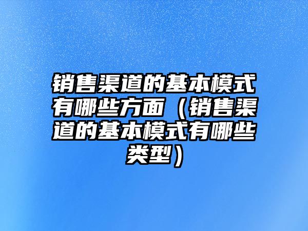 銷售渠道的基本模式有哪些方面（銷售渠道的基本模式有哪些類型）