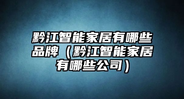 黔江智能家居有哪些品牌（黔江智能家居有哪些公司）