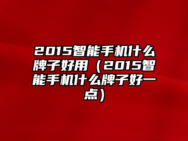 2015智能手機(jī)什么牌子好用（2015智能手機(jī)什么牌子好一點(diǎn)）