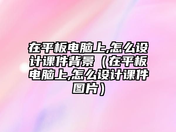 在平板電腦上,怎么設(shè)計(jì)課件背景（在平板電腦上,怎么設(shè)計(jì)課件圖片）