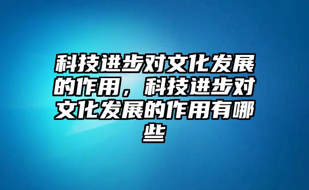 科技進(jìn)步對(duì)文化發(fā)展的作用，科技進(jìn)步對(duì)文化發(fā)展的作用有哪些