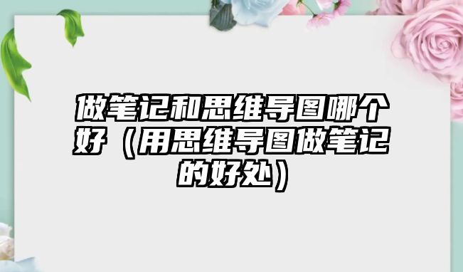 做筆記和思維導(dǎo)圖哪個(gè)好（用思維導(dǎo)圖做筆記的好處）