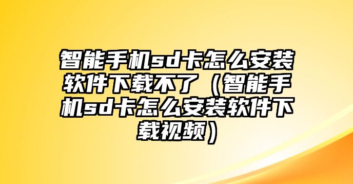 智能手機(jī)sd卡怎么安裝軟件下載不了（智能手機(jī)sd卡怎么安裝軟件下載視頻）