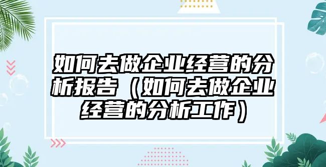 如何去做企業(yè)經(jīng)營(yíng)的分析報(bào)告（如何去做企業(yè)經(jīng)營(yíng)的分析工作）