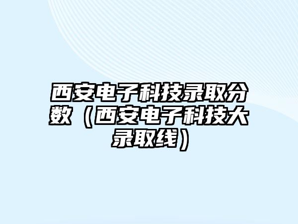 西安電子科技錄取分?jǐn)?shù)（西安電子科技大錄取線）