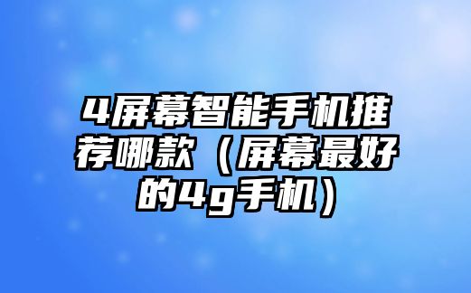 4屏幕智能手機(jī)推薦哪款（屏幕最好的4g手機(jī)）