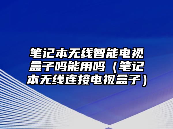 筆記本無線智能電視盒子嗎能用嗎（筆記本無線連接電視盒子）