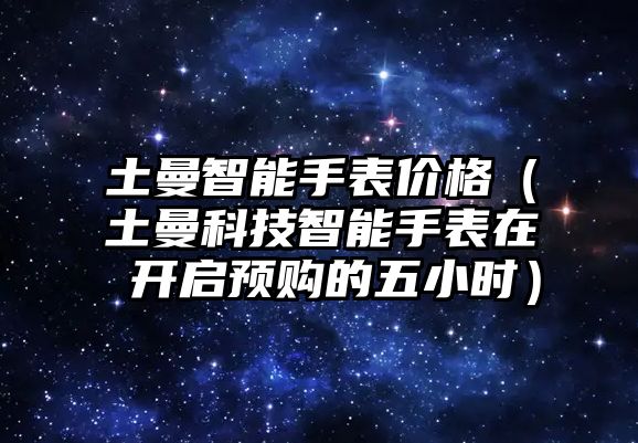 土曼智能手表價格（土曼科技智能手表在 開啟預(yù)購的五小時）