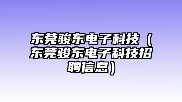 東莞駿東電子科技（東莞駿東電子科技招聘信息）