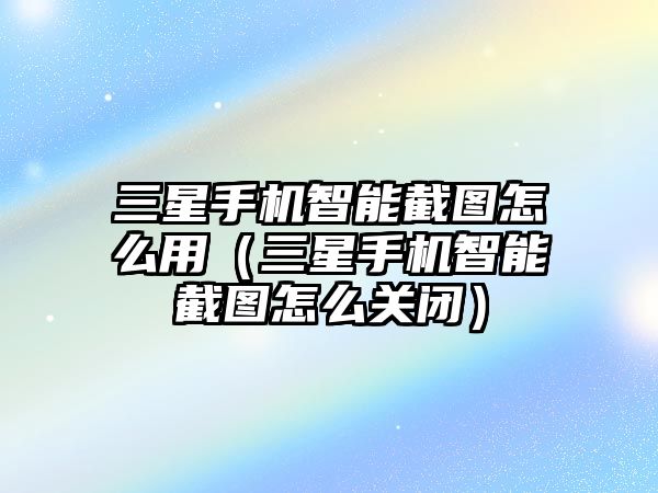 三星手機智能截圖怎么用（三星手機智能截圖怎么關(guān)閉）