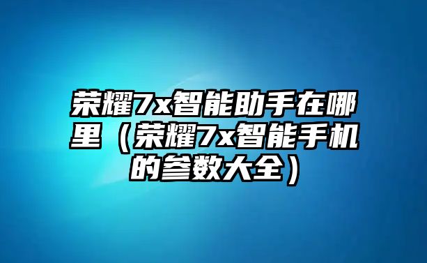 榮耀7x智能助手在哪里（榮耀7x智能手機的參數(shù)大全）