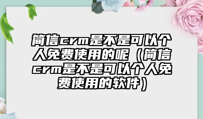 簡信crm是不是可以個人免費(fèi)使用的呢（簡信crm是不是可以個人免費(fèi)使用的軟件）