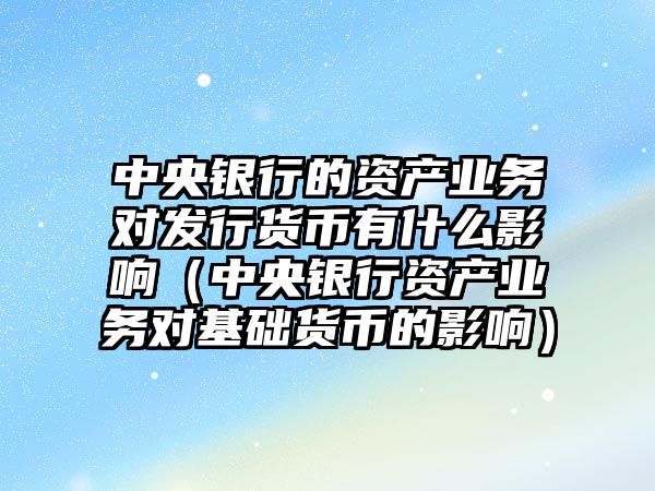 中央銀行的資產(chǎn)業(yè)務(wù)對發(fā)行貨幣有什么影響（中央銀行資產(chǎn)業(yè)務(wù)對基礎(chǔ)貨幣的影響）