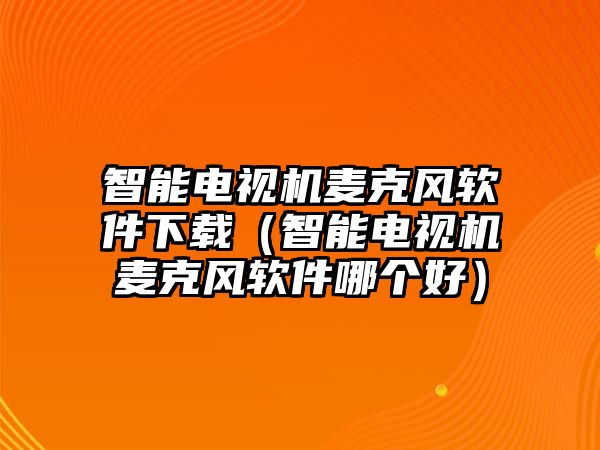 智能電視機麥克風軟件下載（智能電視機麥克風軟件哪個好）