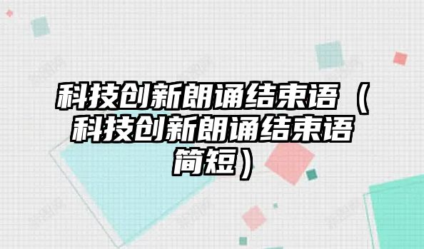 科技創(chuàng)新朗誦結束語（科技創(chuàng)新朗誦結束語簡短）