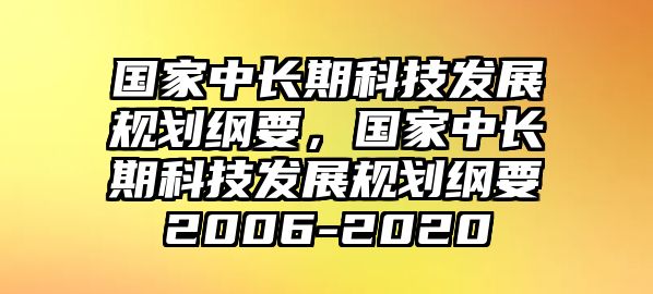 國家中長期科技發(fā)展規(guī)劃綱要，國家中長期科技發(fā)展規(guī)劃綱要2006-2020