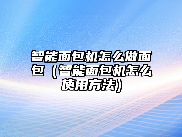 智能面包機(jī)怎么做面包（智能面包機(jī)怎么使用方法）