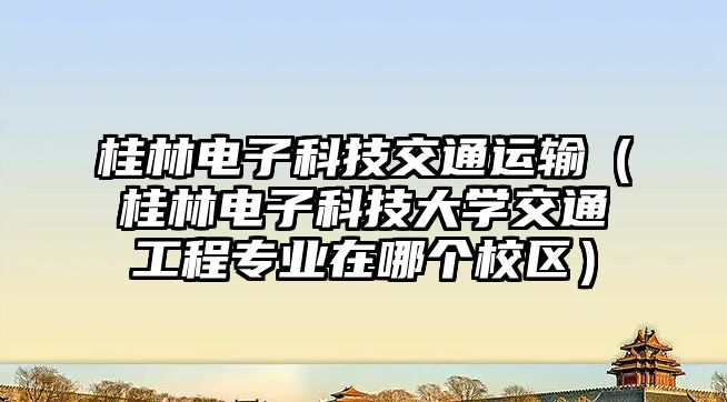 桂林電子科技交通運輸（桂林電子科技大學交通工程專業(yè)在哪個校區(qū)）