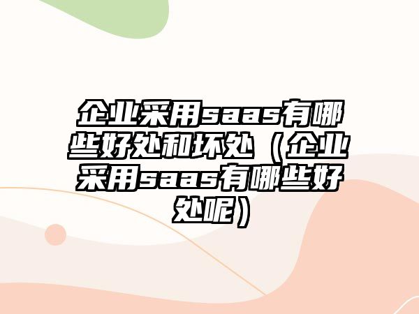 企業(yè)采用saas有哪些好處和壞處（企業(yè)采用saas有哪些好處呢）