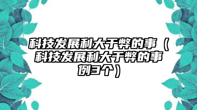 科技發(fā)展利大于弊的事（科技發(fā)展利大于弊的事例3個）