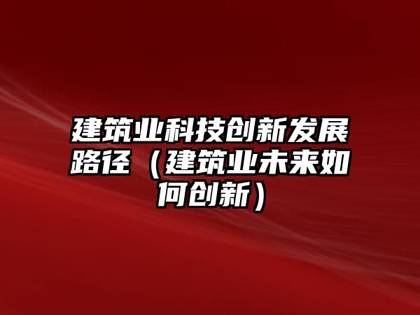 建筑業(yè)科技創(chuàng)新發(fā)展路徑（建筑業(yè)未來如何創(chuàng)新）