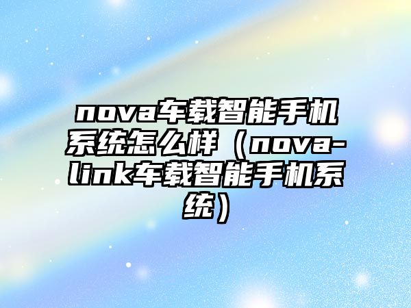 nova車(chē)載智能手機(jī)系統(tǒng)怎么樣（nova-link車(chē)載智能手機(jī)系統(tǒng)）