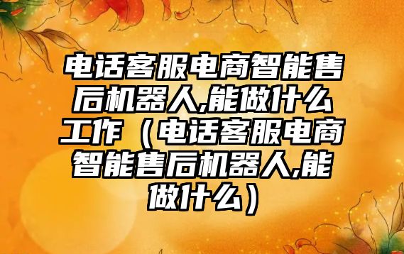 電話客服電商智能售后機器人,能做什么工作（電話客服電商智能售后機器人,能做什么）