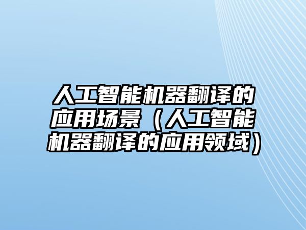 人工智能機(jī)器翻譯的應(yīng)用場(chǎng)景（人工智能機(jī)器翻譯的應(yīng)用領(lǐng)域）