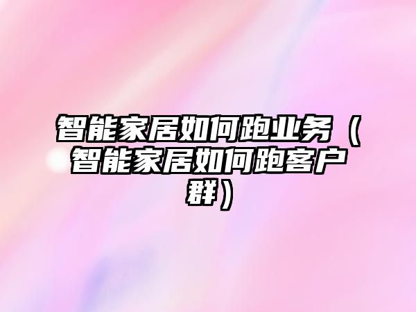 智能家居如何跑業(yè)務(wù)（智能家居如何跑客戶群）