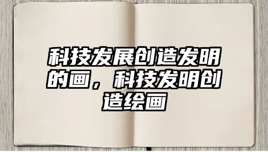 科技發(fā)展創(chuàng)造發(fā)明的畫，科技發(fā)明創(chuàng)造繪畫