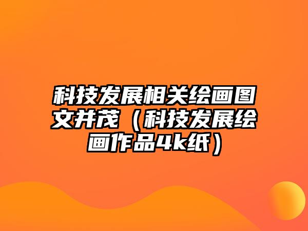 科技發(fā)展相關(guān)繪畫(huà)圖文并茂（科技發(fā)展繪畫(huà)作品4k紙）