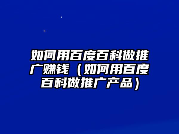 如何用百度百科做推廣賺錢（如何用百度百科做推廣產(chǎn)品）