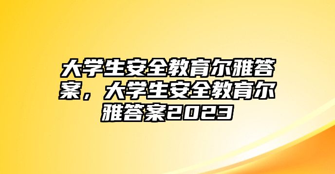 大學(xué)生安全教育爾雅答案，大學(xué)生安全教育爾雅答案2023