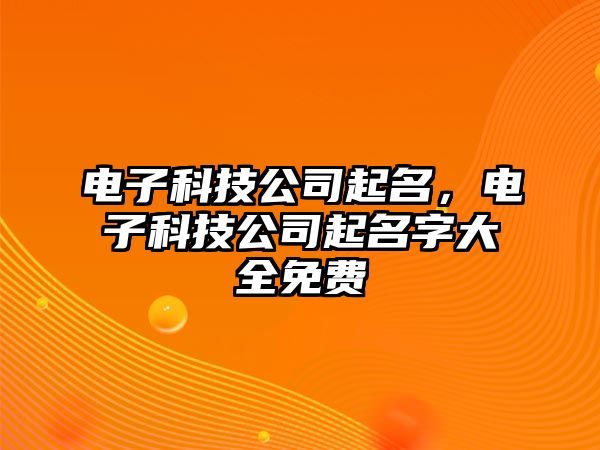 電子科技公司起名，電子科技公司起名字大全免費(fèi)