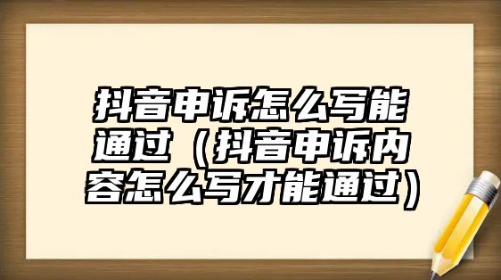 抖音申訴怎么寫能通過（抖音申訴內容怎么寫才能通過）