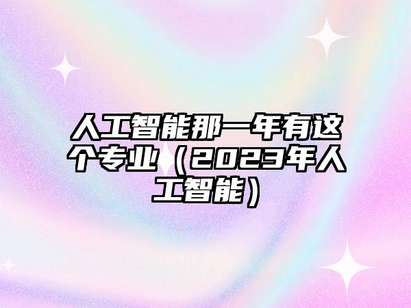 人工智能那一年有這個(gè)專業(yè)（2023年人工智能）