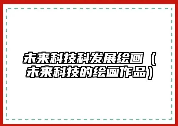 未來(lái)科技科發(fā)展繪畫(huà)（未來(lái)科技的繪畫(huà)作品）