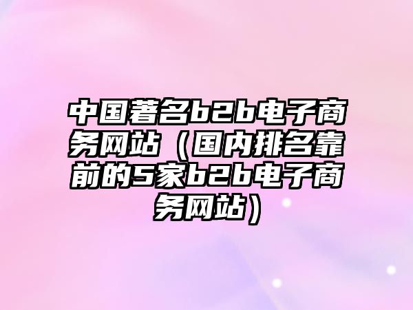 中國(guó)著名b2b電子商務(wù)網(wǎng)站（國(guó)內(nèi)排名靠前的5家b2b電子商務(wù)網(wǎng)站）