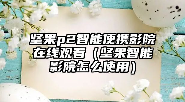 堅(jiān)果p2智能便攜影院在線(xiàn)觀看（堅(jiān)果智能影院怎么使用）