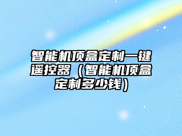 智能機(jī)頂盒定制一鍵遙控器（智能機(jī)頂盒定制多少錢）