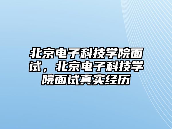 北京電子科技學(xué)院面試，北京電子科技學(xué)院面試真實(shí)經(jīng)歷