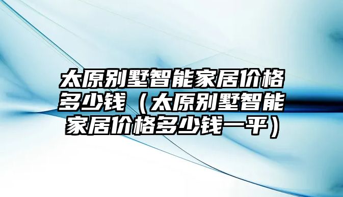 太原別墅智能家居價格多少錢（太原別墅智能家居價格多少錢一平）