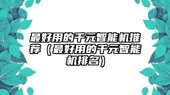 最好用的千元智能機(jī)推薦（最好用的千元智能機(jī)排名）