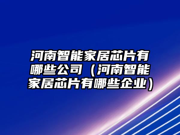 河南智能家居芯片有哪些公司（河南智能家居芯片有哪些企業(yè)）