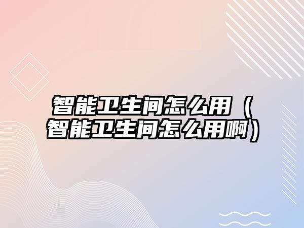 智能衛(wèi)生間怎么用（智能衛(wèi)生間怎么用?。? class=